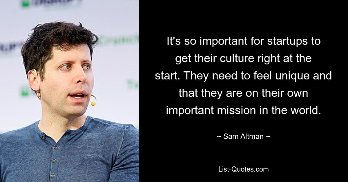 It's so important for startups to get their culture right at the start. They need to feel unique and that they are on their own important mission in the world. — © Sam Altman