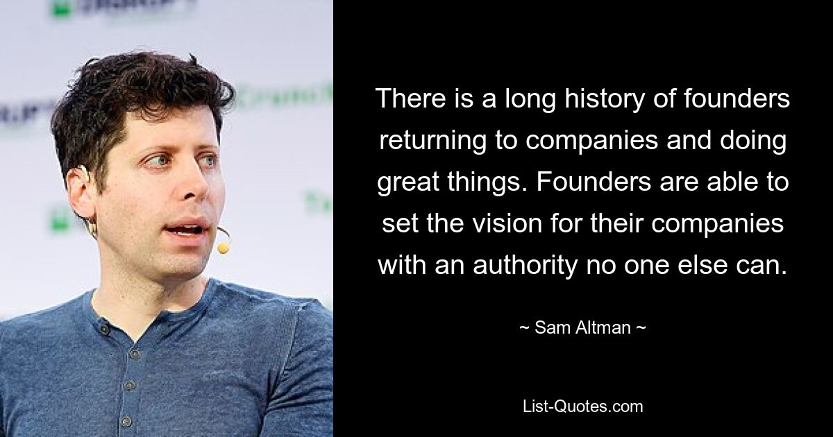 There is a long history of founders returning to companies and doing great things. Founders are able to set the vision for their companies with an authority no one else can. — © Sam Altman