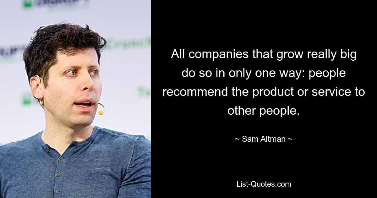 All companies that grow really big do so in only one way: people recommend the product or service to other people. — © Sam Altman