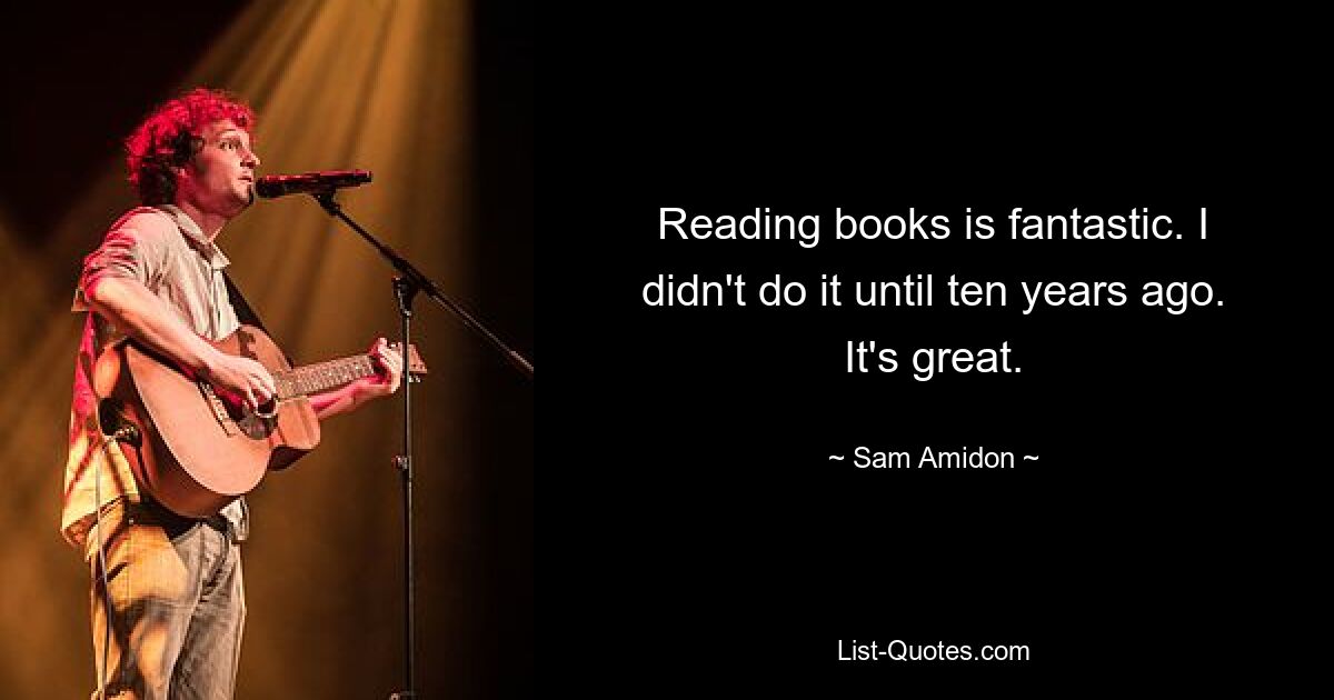 Reading books is fantastic. I didn't do it until ten years ago. It's great. — © Sam Amidon