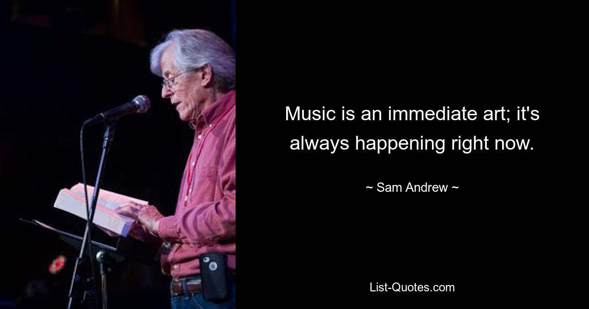 Music is an immediate art; it's always happening right now. — © Sam Andrew