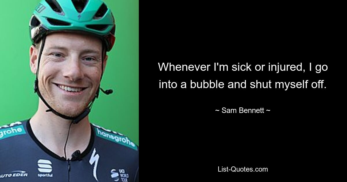 Whenever I'm sick or injured, I go into a bubble and shut myself off. — © Sam Bennett