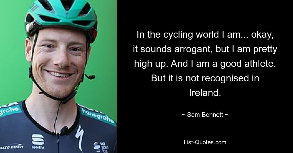 In the cycling world I am... okay, it sounds arrogant, but I am pretty high up. And I am a good athlete. But it is not recognised in Ireland. — © Sam Bennett