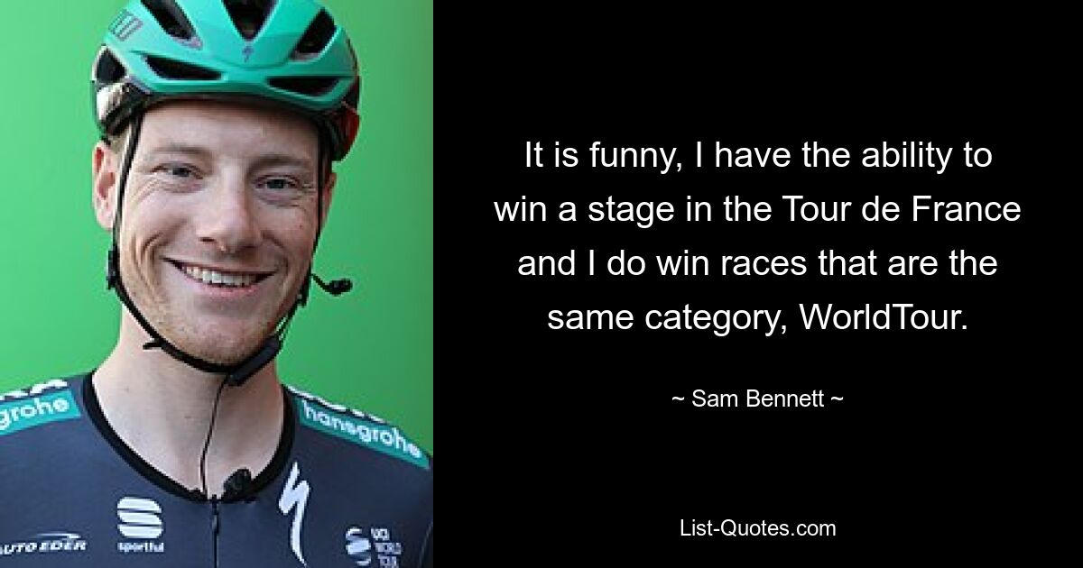 It is funny, I have the ability to win a stage in the Tour de France and I do win races that are the same category, WorldTour. — © Sam Bennett