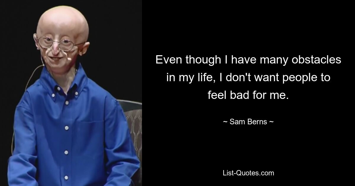 Even though I have many obstacles in my life, I don't want people to feel bad for me. — © Sam Berns