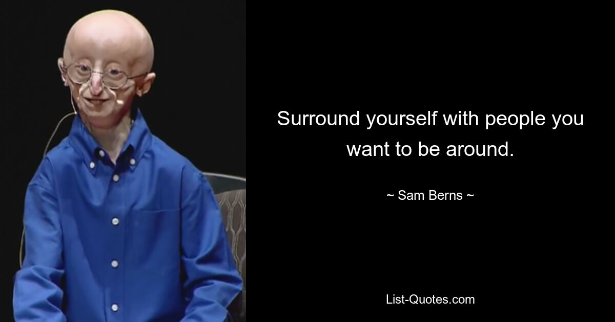 Surround yourself with people you want to be around. — © Sam Berns