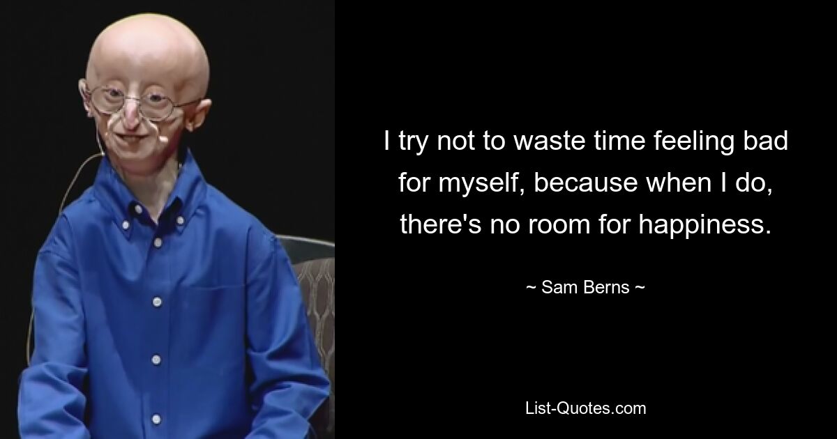 I try not to waste time feeling bad for myself, because when I do, there's no room for happiness. — © Sam Berns