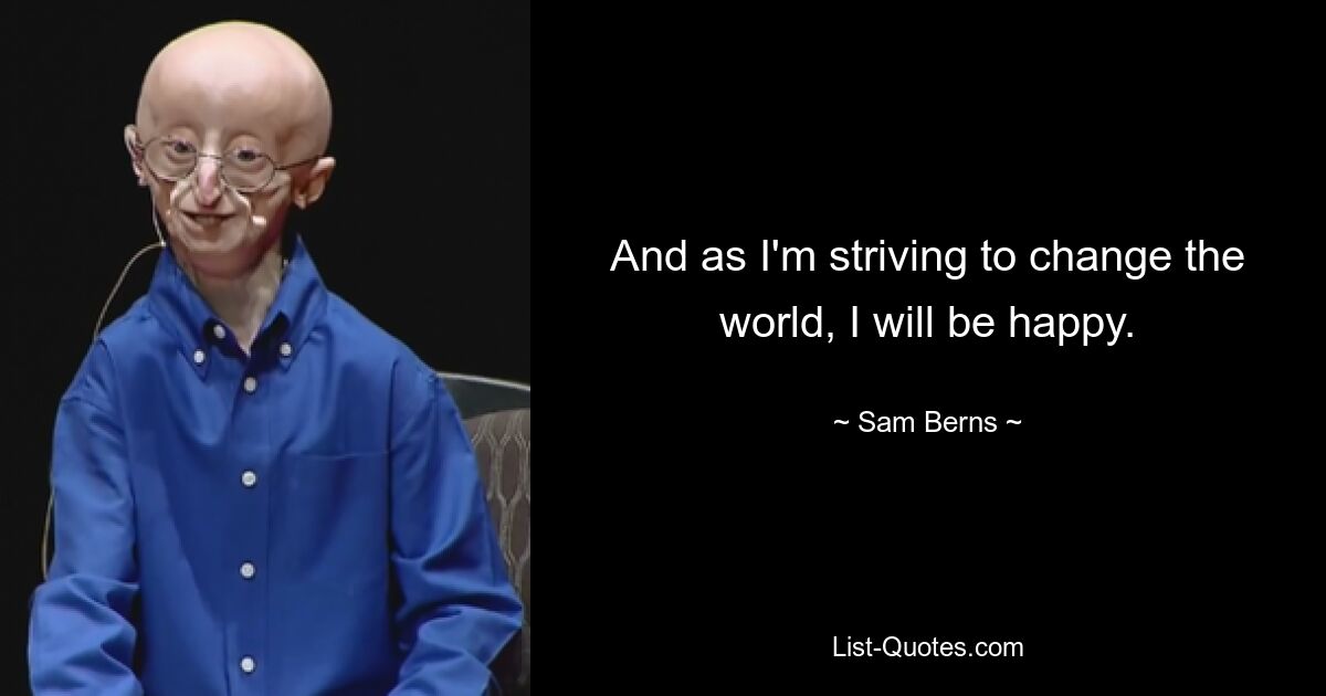 And as I'm striving to change the world, I will be happy. — © Sam Berns