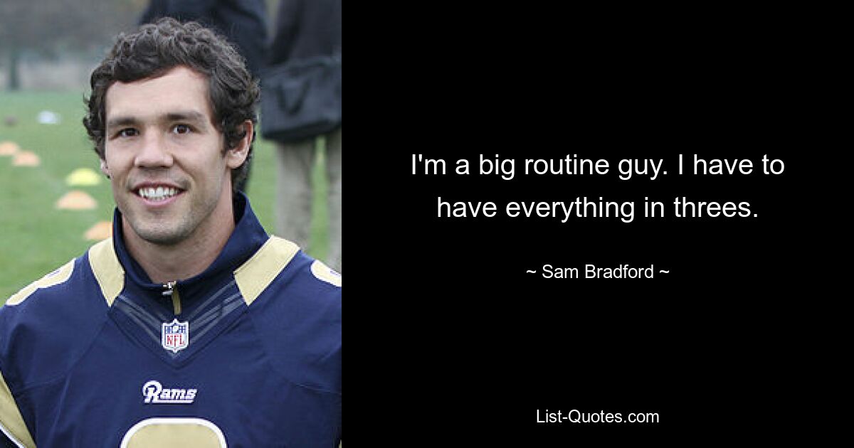 I'm a big routine guy. I have to have everything in threes. — © Sam Bradford