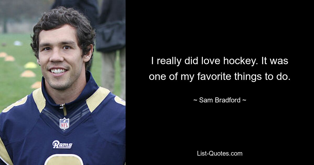 I really did love hockey. It was one of my favorite things to do. — © Sam Bradford