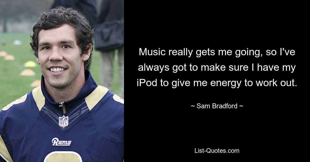 Music really gets me going, so I've always got to make sure I have my iPod to give me energy to work out. — © Sam Bradford