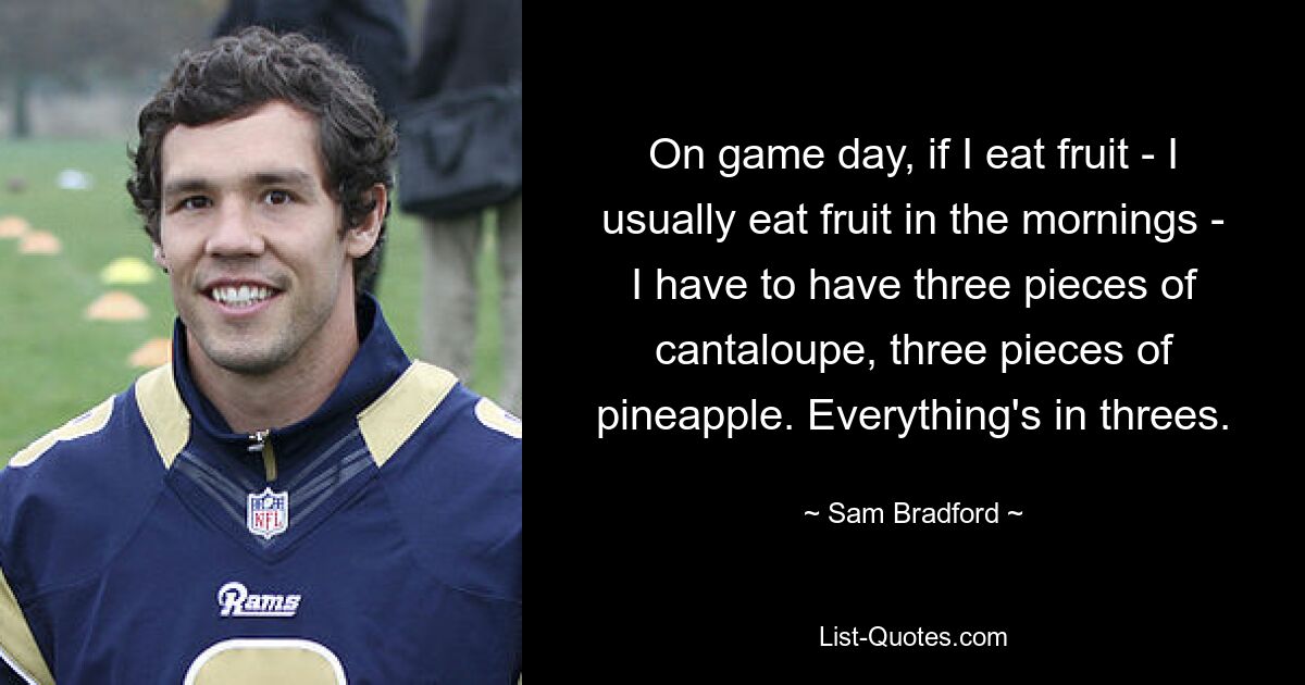 Wenn ich am Spieltag Obst esse – ich esse normalerweise morgens Obst –, muss ich drei Stücke Melone und drei Stücke Ananas haben. Alles ist zu dritt. — © Sam Bradford 