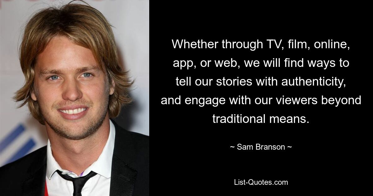 Whether through TV, film, online, app, or web, we will find ways to tell our stories with authenticity, and engage with our viewers beyond traditional means. — © Sam Branson