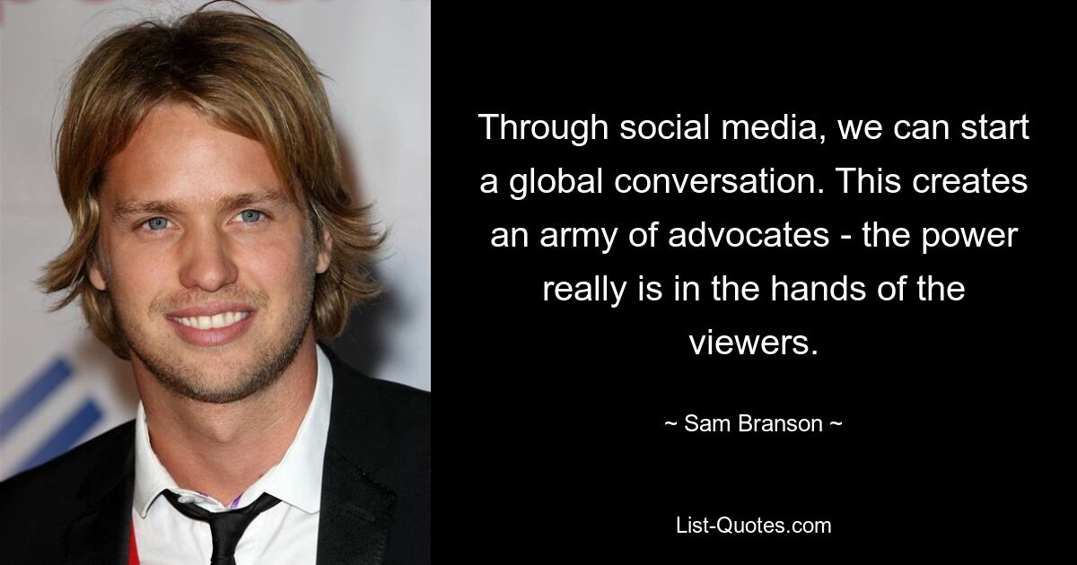 Through social media, we can start a global conversation. This creates an army of advocates - the power really is in the hands of the viewers. — © Sam Branson