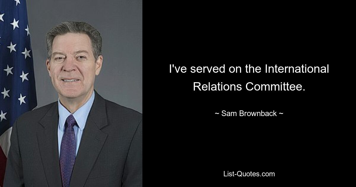 I've served on the International Relations Committee. — © Sam Brownback