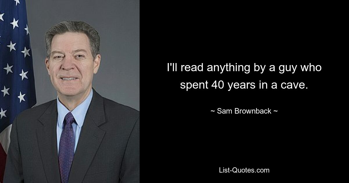 I'll read anything by a guy who spent 40 years in a cave. — © Sam Brownback