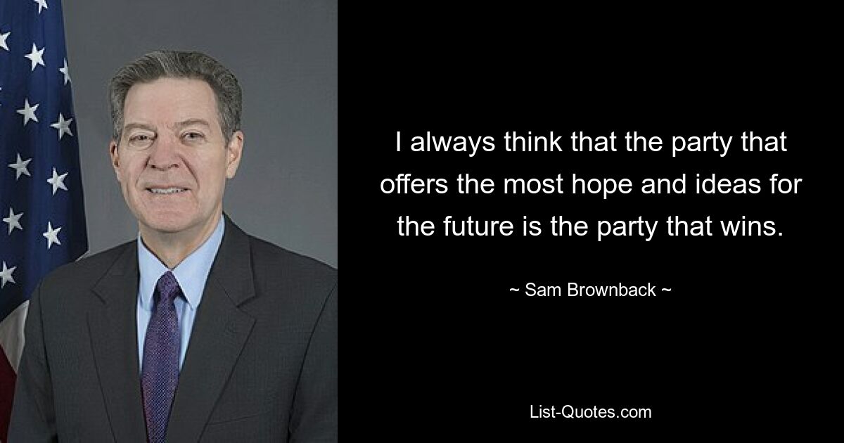 I always think that the party that offers the most hope and ideas for the future is the party that wins. — © Sam Brownback