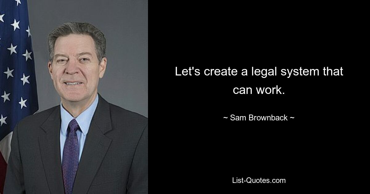 Let's create a legal system that can work. — © Sam Brownback