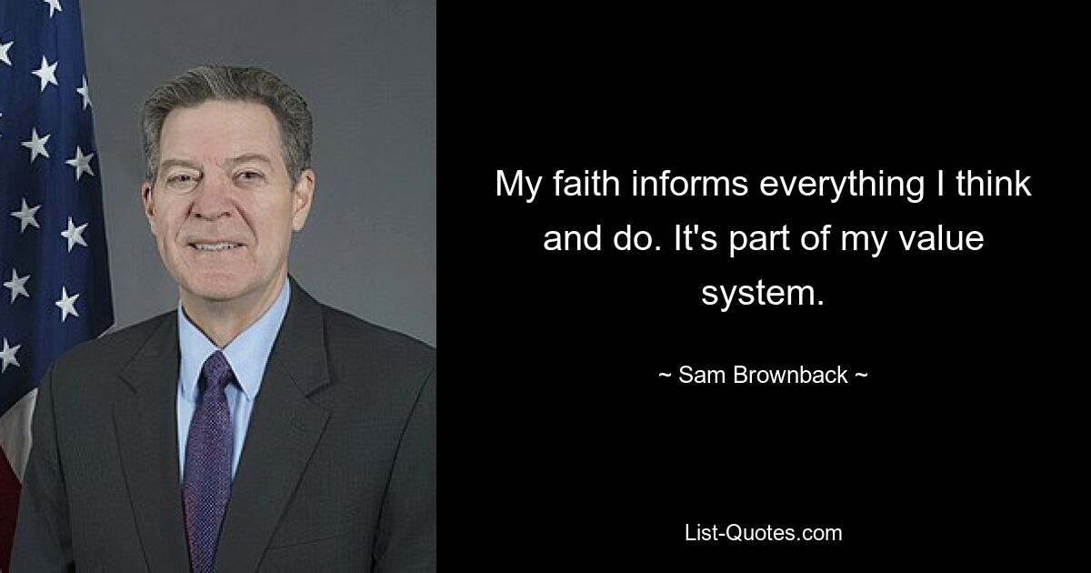 My faith informs everything I think and do. It's part of my value system. — © Sam Brownback