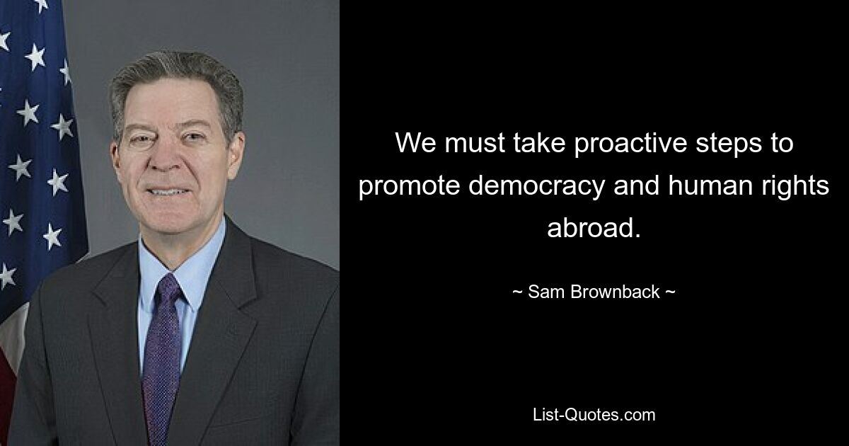 We must take proactive steps to promote democracy and human rights abroad. — © Sam Brownback