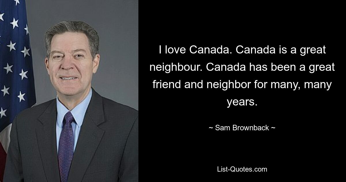 I love Canada. Canada is a great neighbour. Canada has been a great friend and neighbor for many, many years. — © Sam Brownback