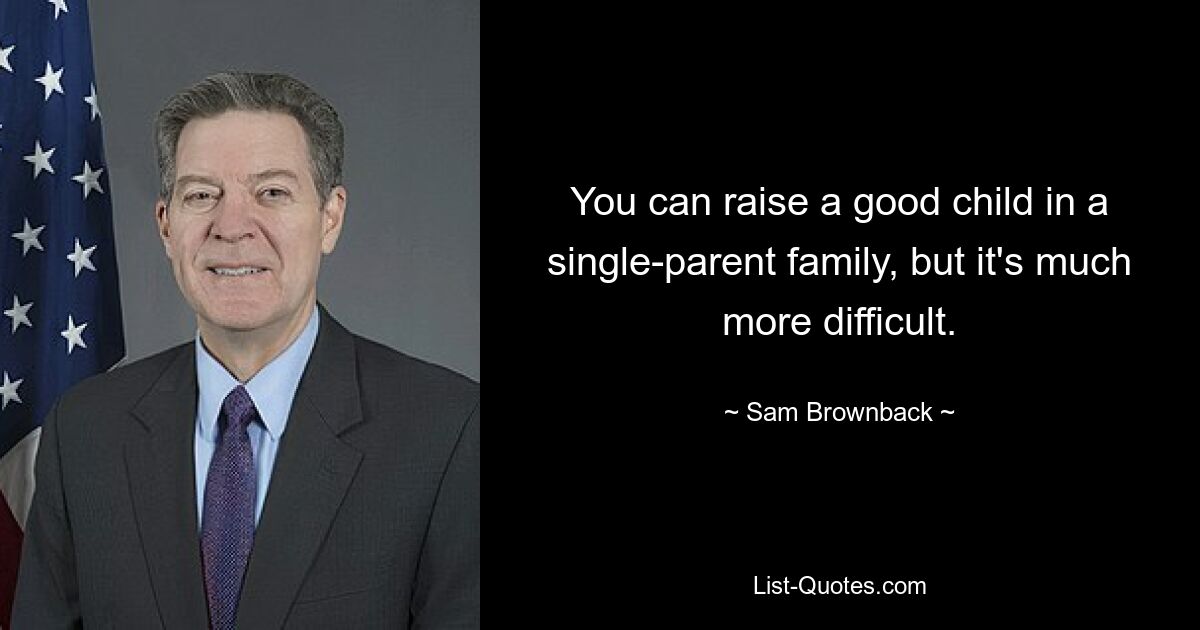 You can raise a good child in a single-parent family, but it's much more difficult. — © Sam Brownback