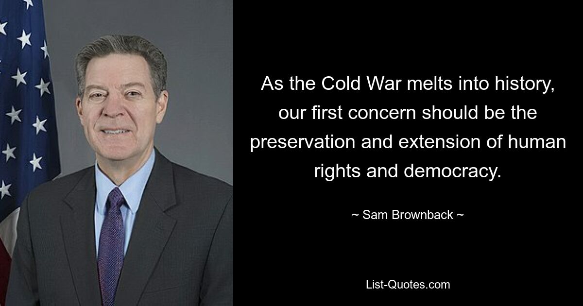 As the Cold War melts into history, our first concern should be the preservation and extension of human rights and democracy. — © Sam Brownback