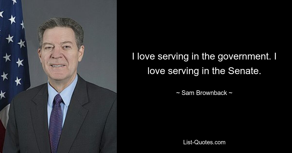 I love serving in the government. I love serving in the Senate. — © Sam Brownback