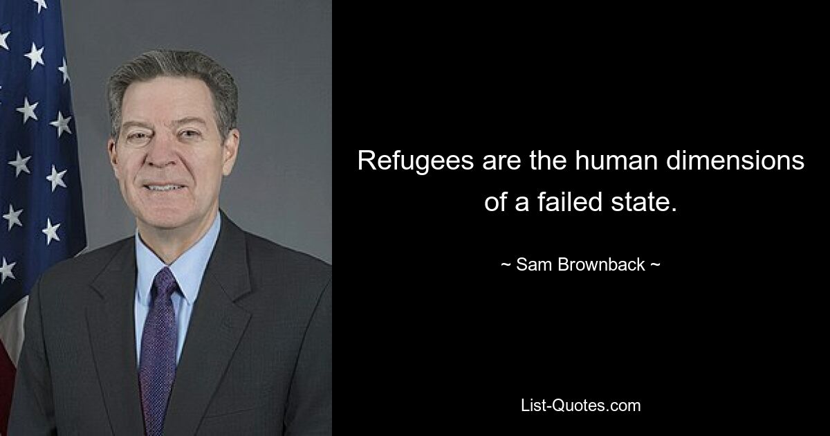 Refugees are the human dimensions of a failed state. — © Sam Brownback