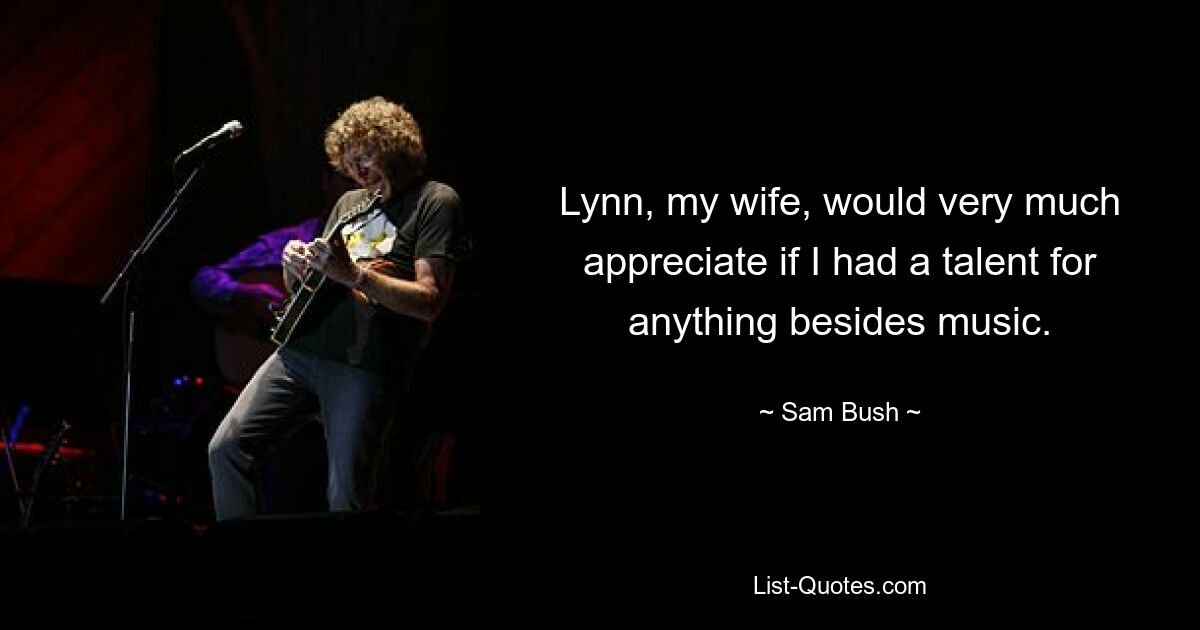 Lynn, my wife, would very much appreciate if I had a talent for anything besides music. — © Sam Bush