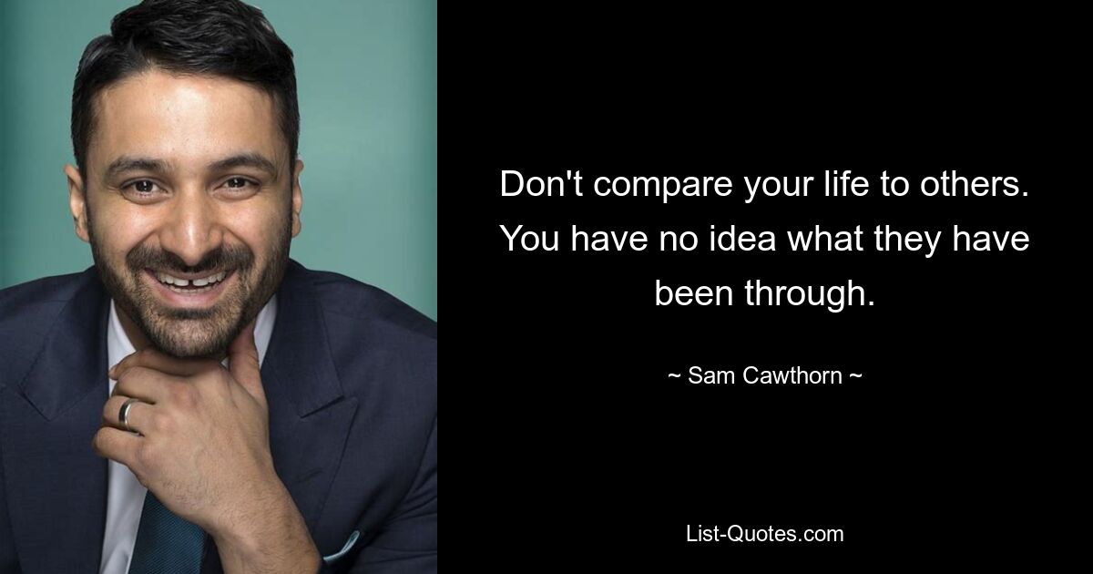 Don't compare your life to others. You have no idea what they have been through. — © Sam Cawthorn