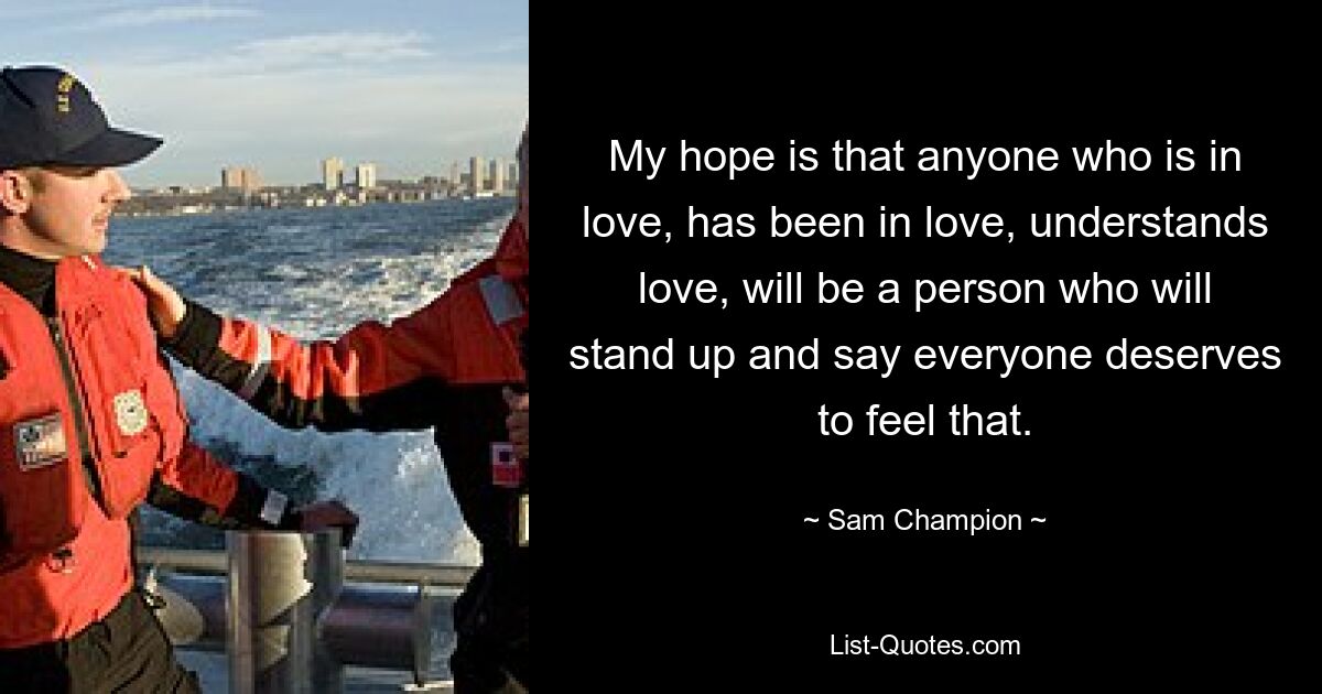 My hope is that anyone who is in love, has been in love, understands love, will be a person who will stand up and say everyone deserves to feel that. — © Sam Champion