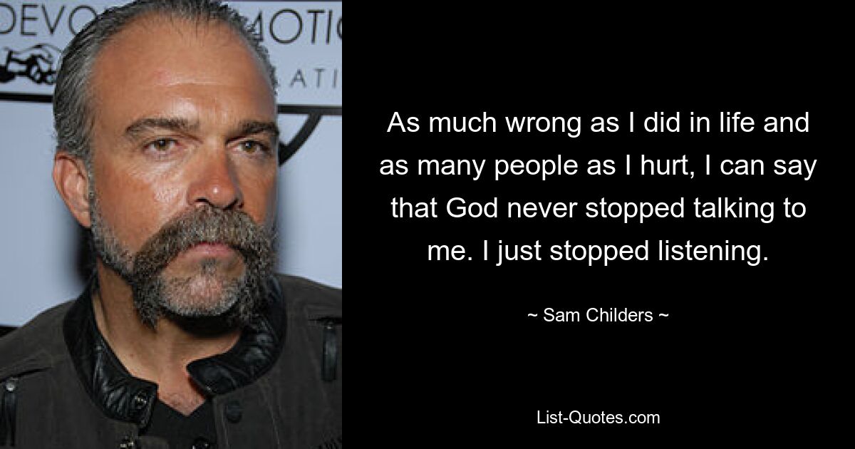 As much wrong as I did in life and as many people as I hurt, I can say that God never stopped talking to me. I just stopped listening. — © Sam Childers