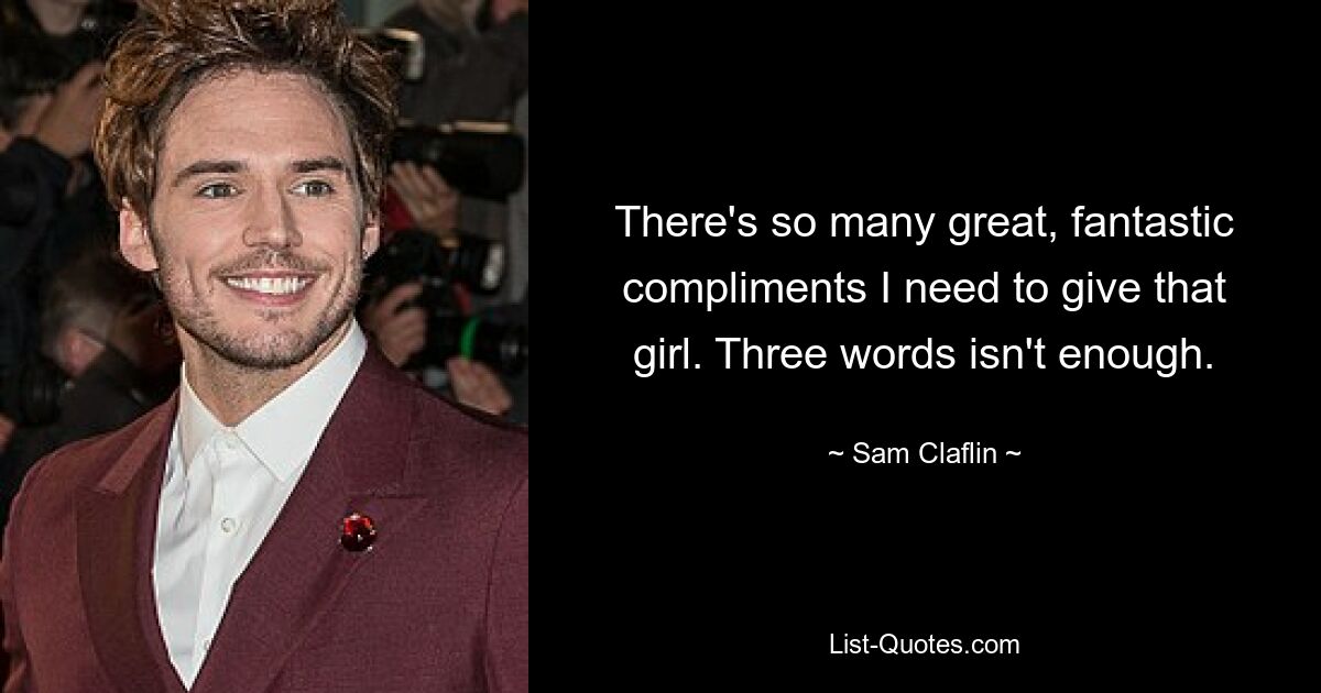 There's so many great, fantastic compliments I need to give that girl. Three words isn't enough. — © Sam Claflin