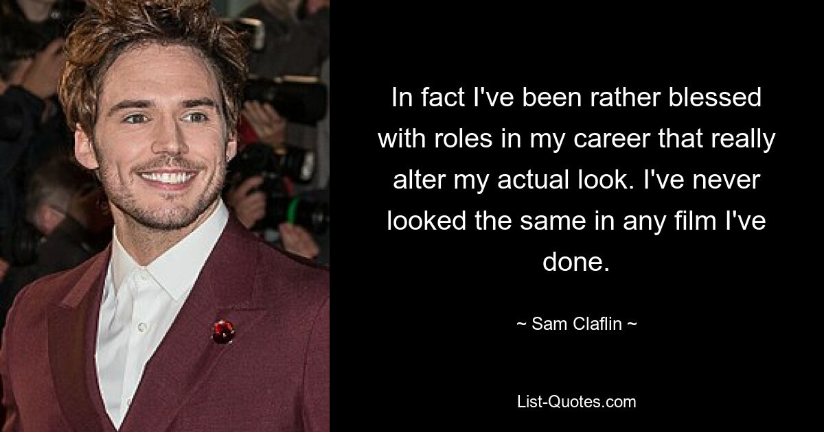 In fact I've been rather blessed with roles in my career that really alter my actual look. I've never looked the same in any film I've done. — © Sam Claflin