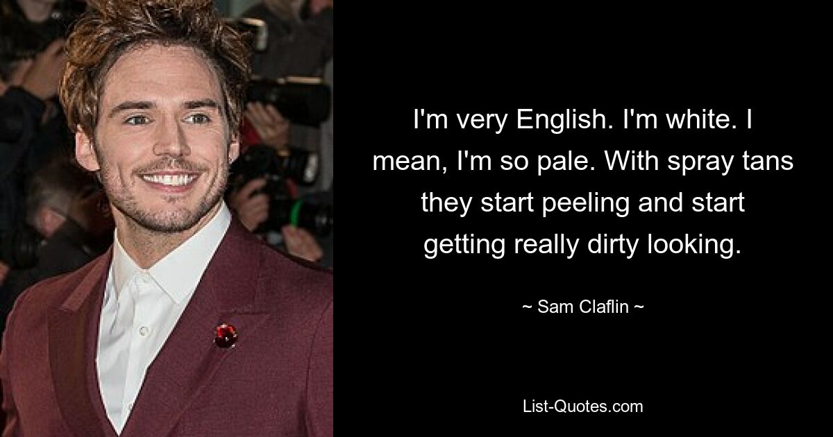 I'm very English. I'm white. I mean, I'm so pale. With spray tans they start peeling and start getting really dirty looking. — © Sam Claflin