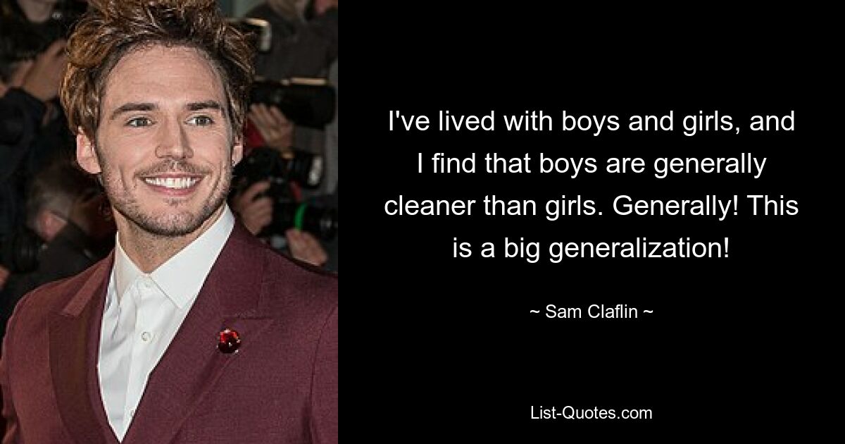 I've lived with boys and girls, and I find that boys are generally cleaner than girls. Generally! This is a big generalization! — © Sam Claflin