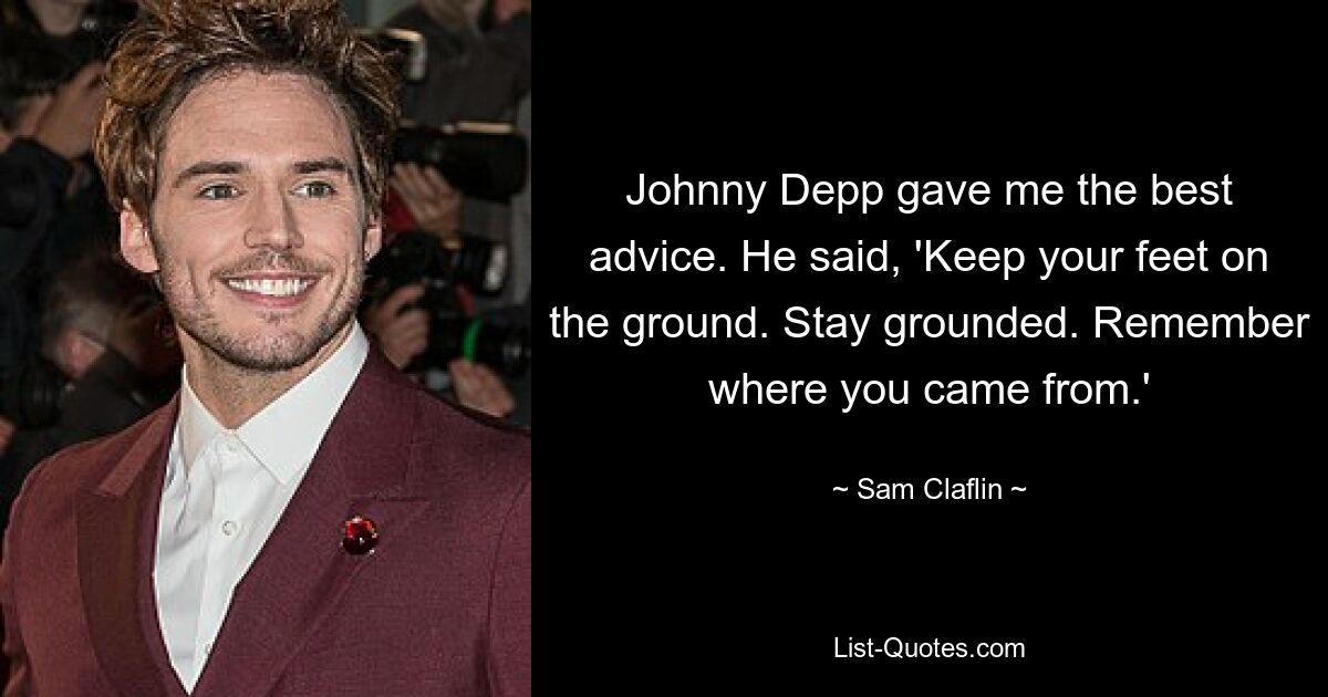 Johnny Depp gave me the best advice. He said, 'Keep your feet on the ground. Stay grounded. Remember where you came from.' — © Sam Claflin