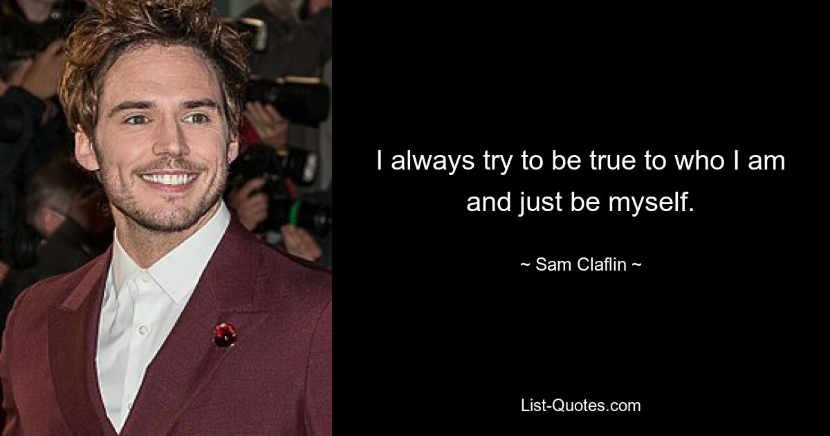 I always try to be true to who I am and just be myself. — © Sam Claflin