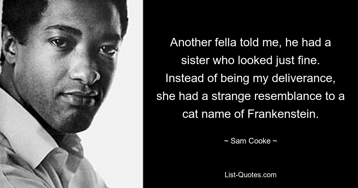 Another fella told me, he had a sister who looked just fine. Instead of being my deliverance, she had a strange resemblance to a cat name of Frankenstein. — © Sam Cooke