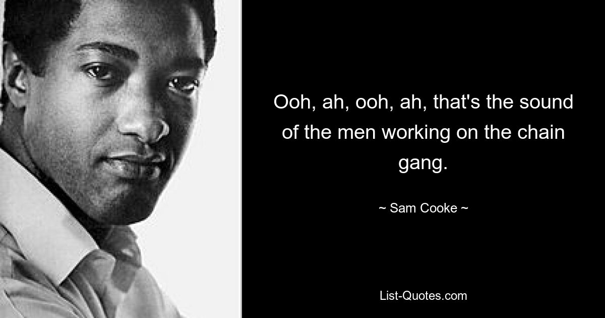 Ooh, ah, ooh, ah, that's the sound of the men working on the chain gang. — © Sam Cooke