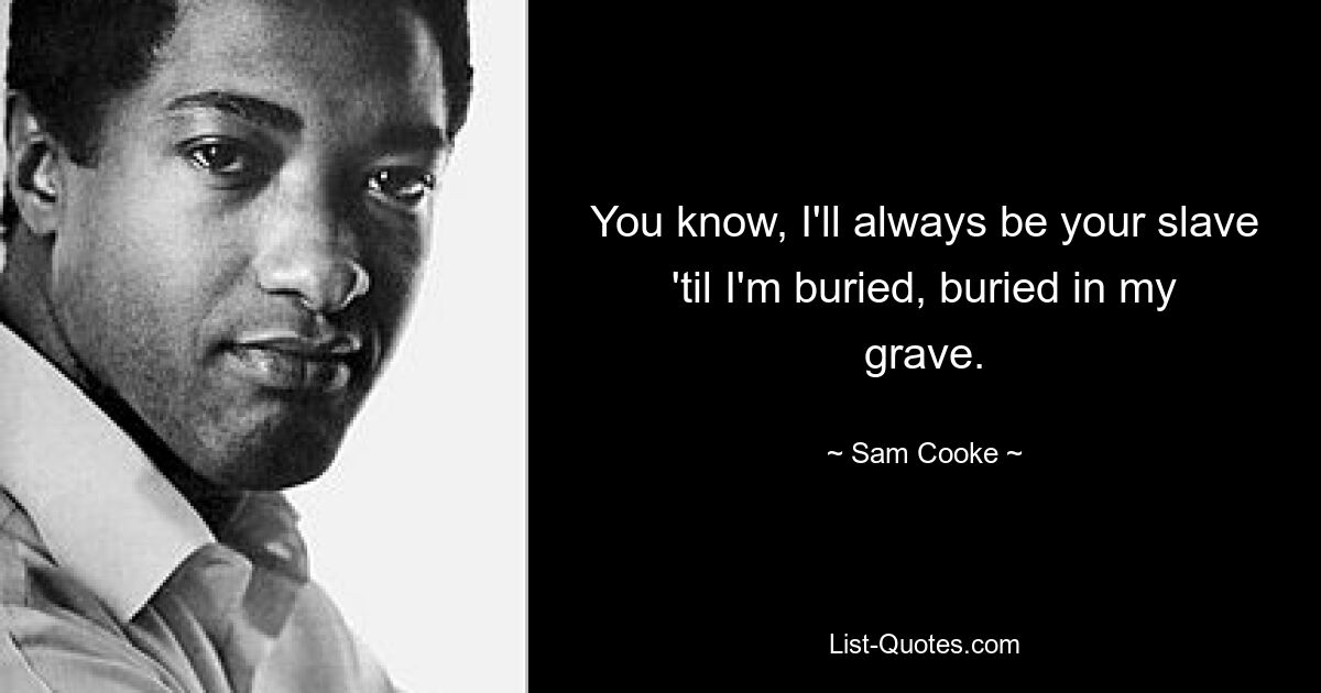 You know, I'll always be your slave 'til I'm buried, buried in my grave. — © Sam Cooke