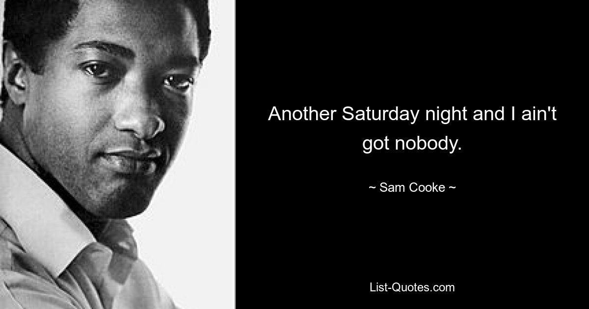 Another Saturday night and I ain't got nobody. — © Sam Cooke