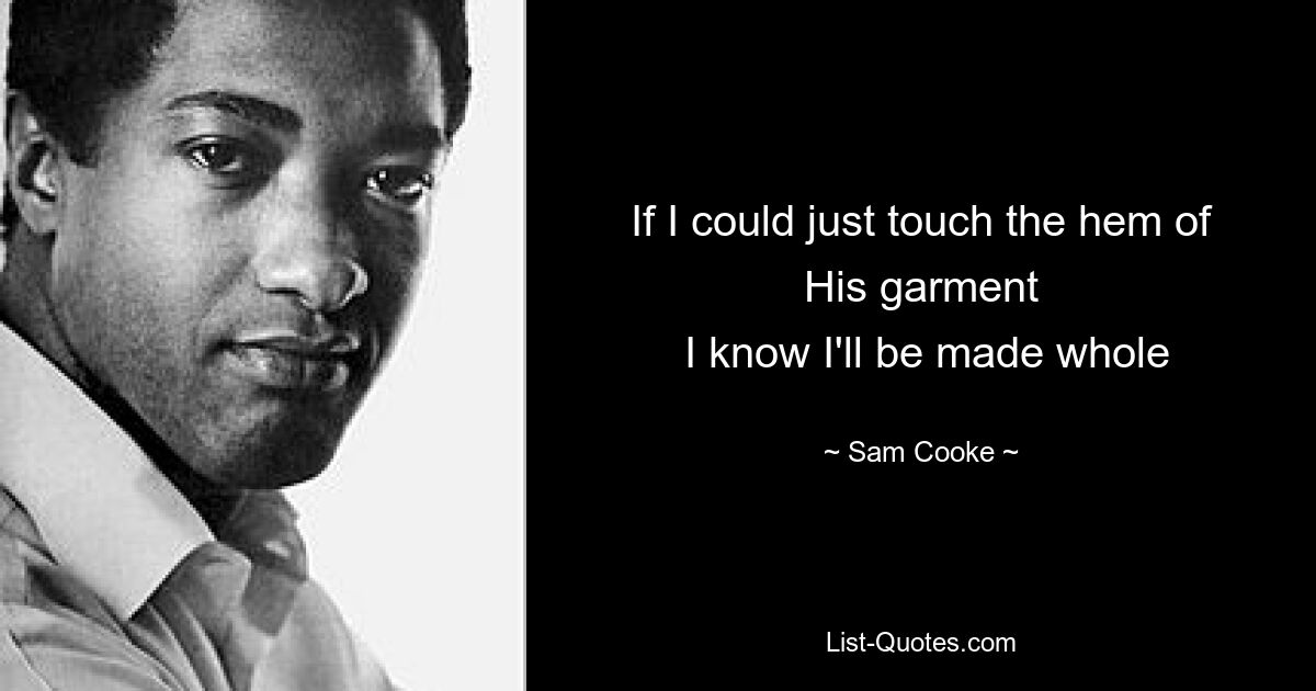 If I could just touch the hem of His garment
 I know I'll be made whole — © Sam Cooke