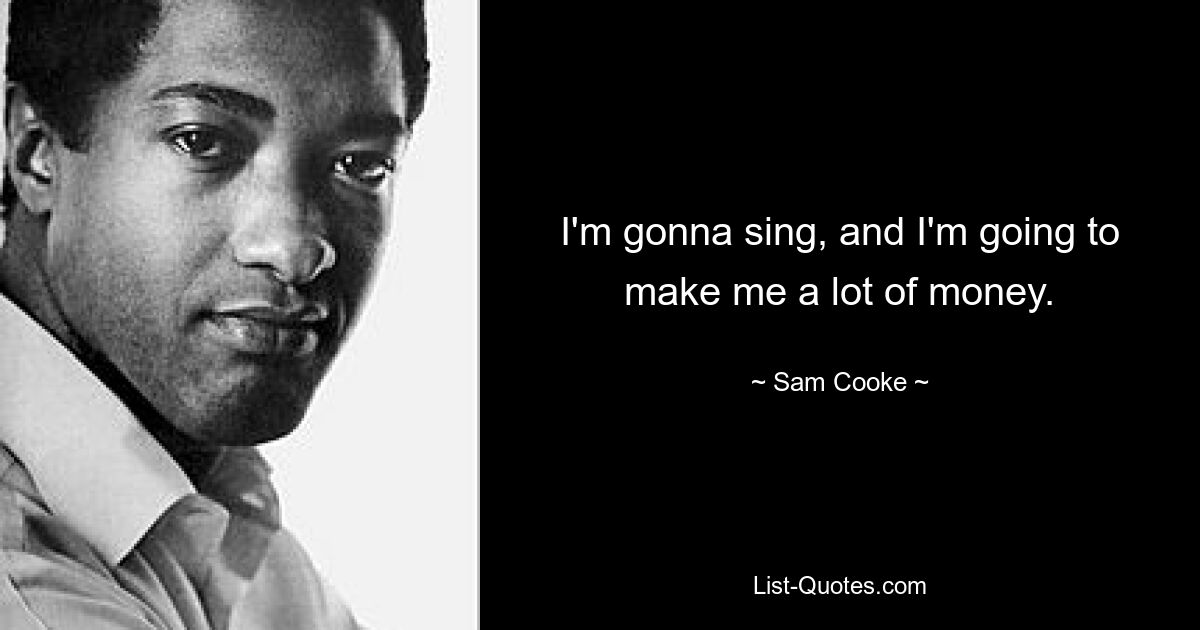 I'm gonna sing, and I'm going to make me a lot of money. — © Sam Cooke