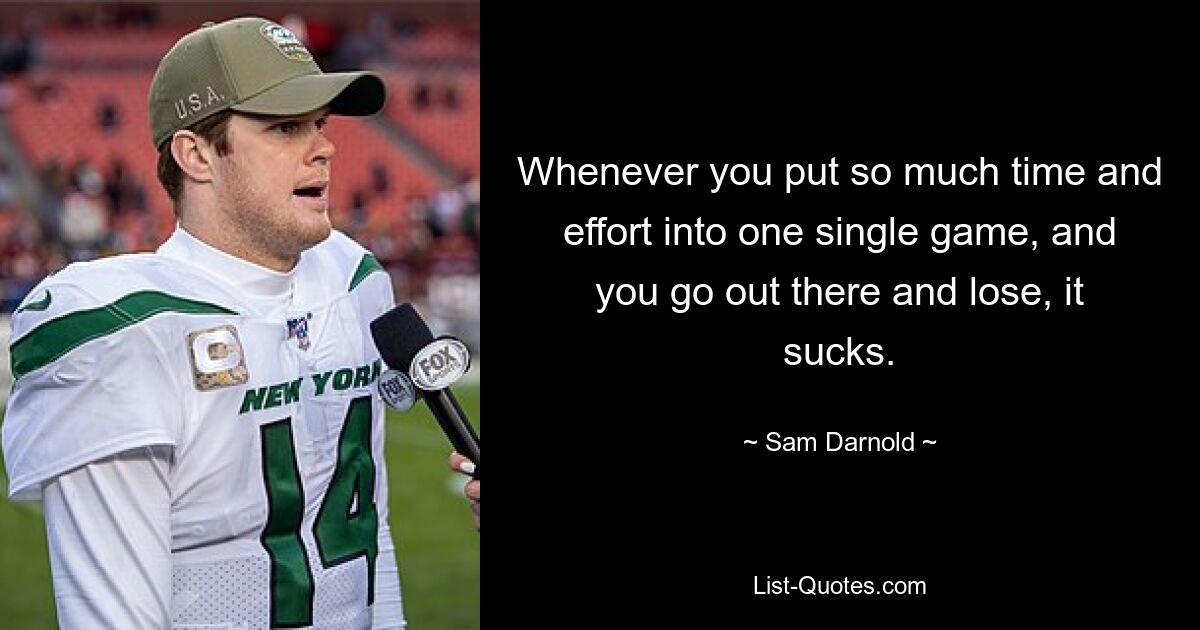 Whenever you put so much time and effort into one single game, and you go out there and lose, it sucks. — © Sam Darnold