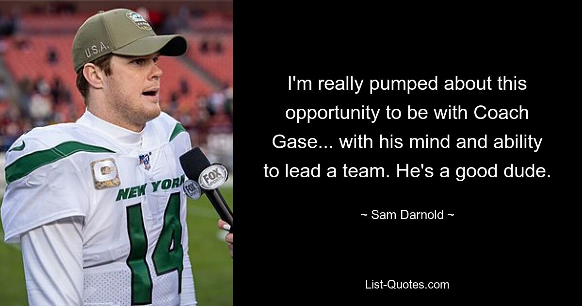 I'm really pumped about this opportunity to be with Coach Gase... with his mind and ability to lead a team. He's a good dude. — © Sam Darnold