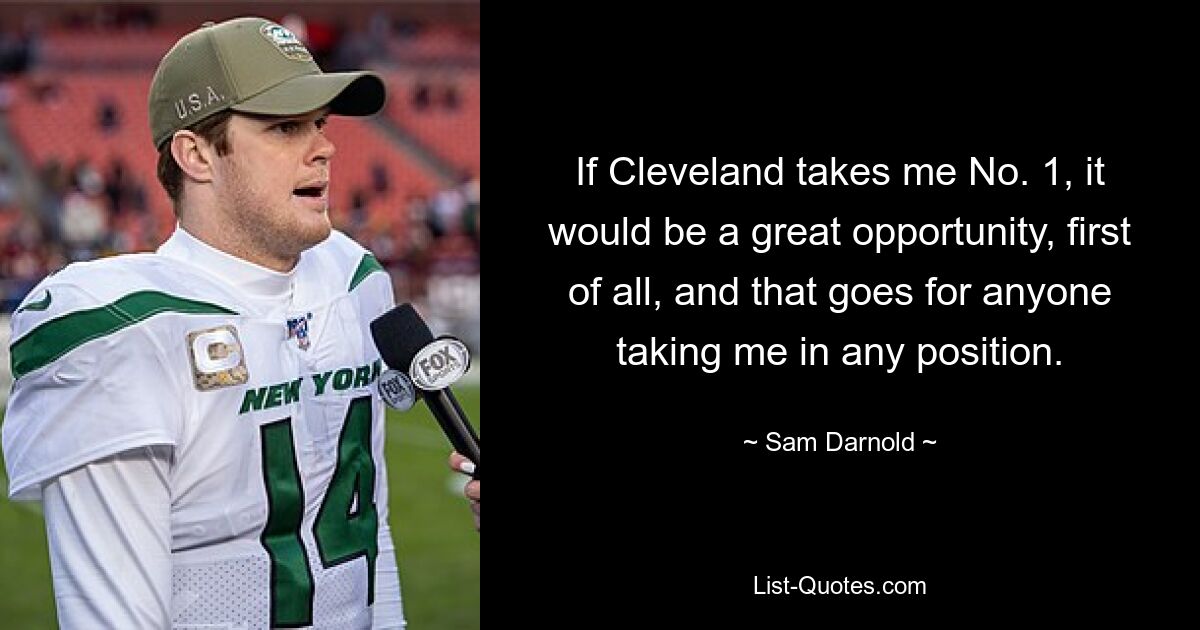 If Cleveland takes me No. 1, it would be a great opportunity, first of all, and that goes for anyone taking me in any position. — © Sam Darnold