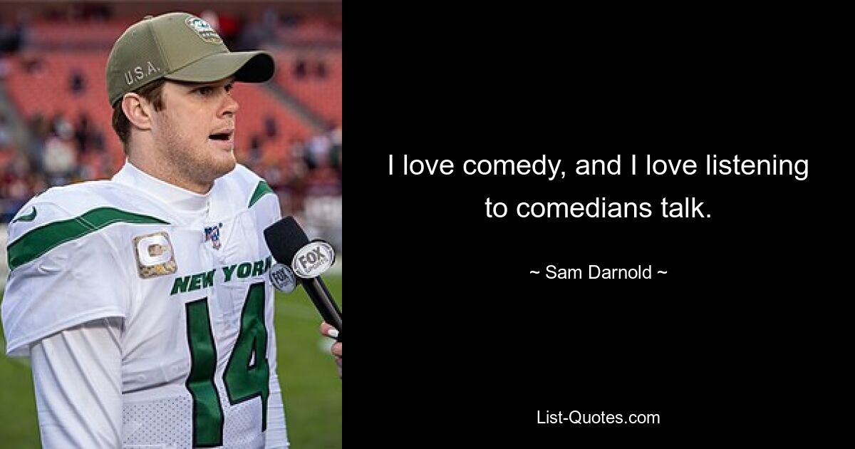 I love comedy, and I love listening to comedians talk. — © Sam Darnold