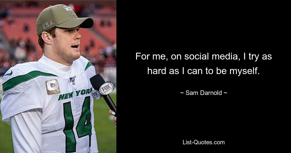 For me, on social media, I try as hard as I can to be myself. — © Sam Darnold